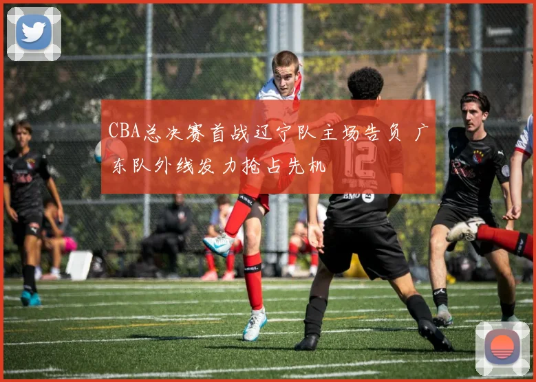 CBA总决赛首战辽宁队主场告负 广东队外线发力抢占先机