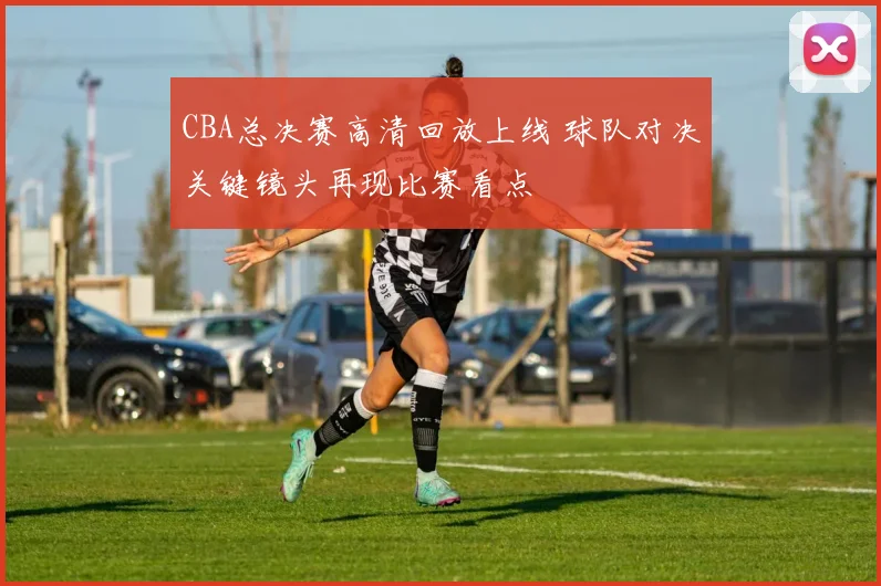 CBA总决赛高清回放上线 球队对决关键镜头再现比赛看点