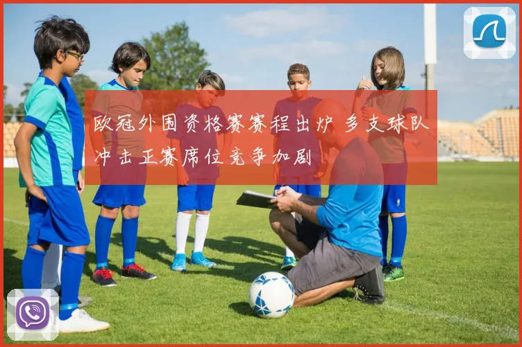 欧冠外围资格赛赛程出炉 多支球队冲击正赛席位竞争加剧