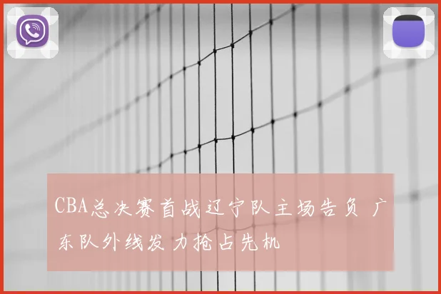 CBA总决赛首战辽宁队主场告负 广东队外线发力抢占先机