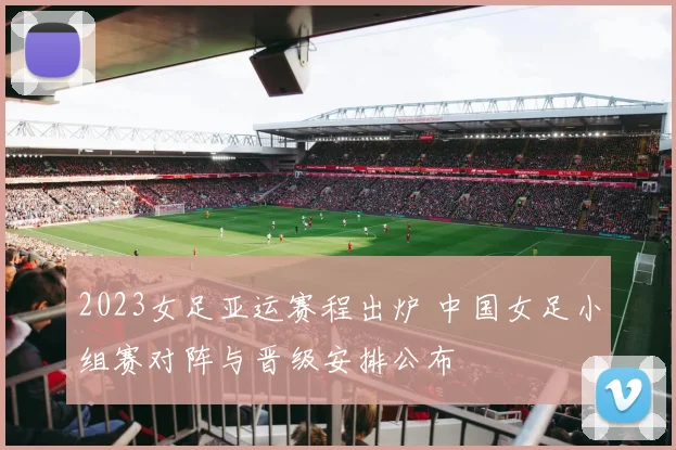 2023女足亚运赛程出炉 中国女足小组赛对阵与晋级安排公布