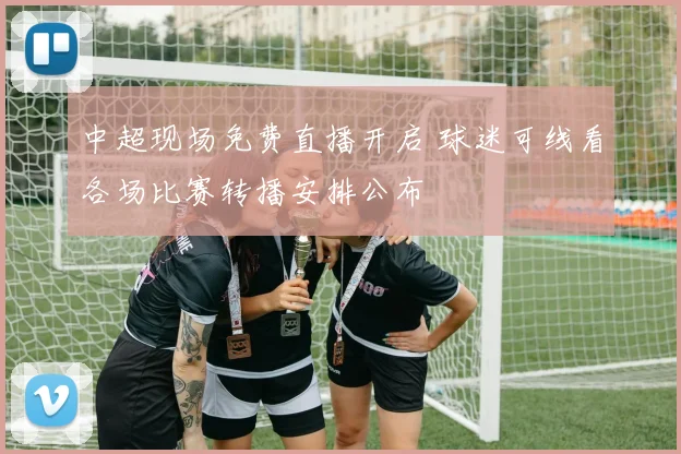 中超现场免费直播开启 球迷可线看各场比赛转播安排公布