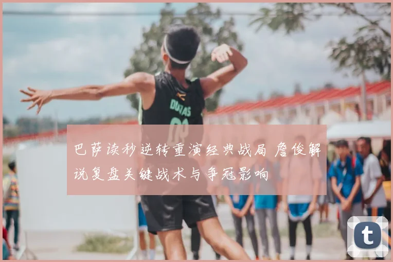 巴萨读秒逆转重演经典战局 詹俊解说复盘关键战术与争冠影响