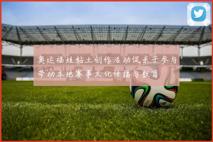 奥运福娃粘土创作活动促亲子参与带动本地赛事文化传播与教育