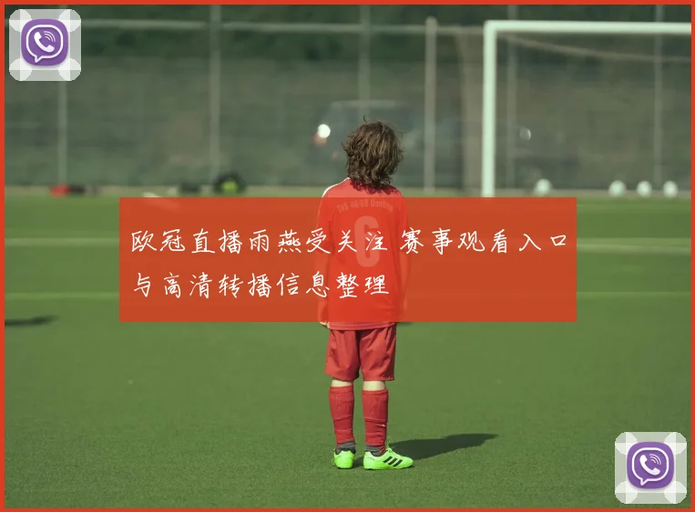 欧冠直播雨燕受关注 赛事观看入口与高清转播信息整理