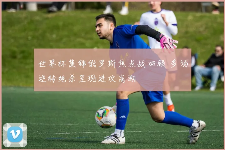 世界杯集锦俄罗斯焦点战回顾 多场逆转绝杀呈现进攻高潮