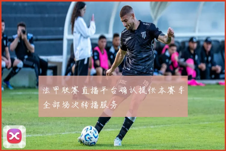 法甲联赛直播平台确认提供本赛季全部场次转播服务