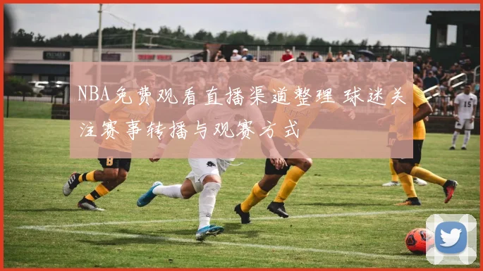 NBA免费观看直播渠道整理 球迷关注赛事转播与观赛方式