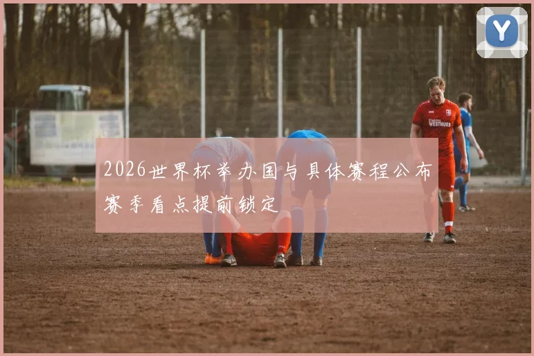 2026世界杯举办国与具体赛程公布赛季看点提前锁定