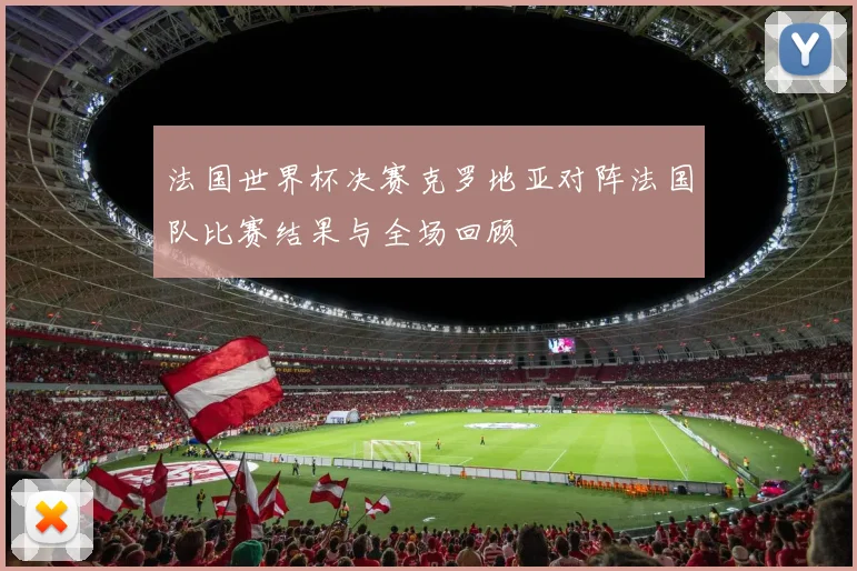 法国世界杯决赛克罗地亚对阵法国队比赛结果与全场回顾