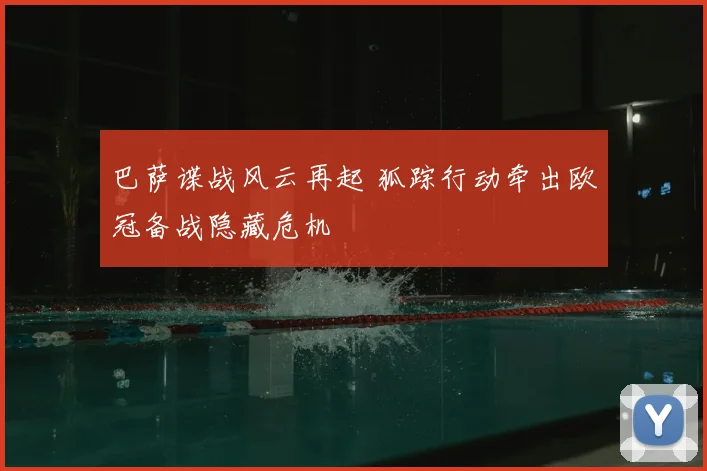 巴萨谍战风云再起 狐踪行动牵出欧冠备战隐藏危机
