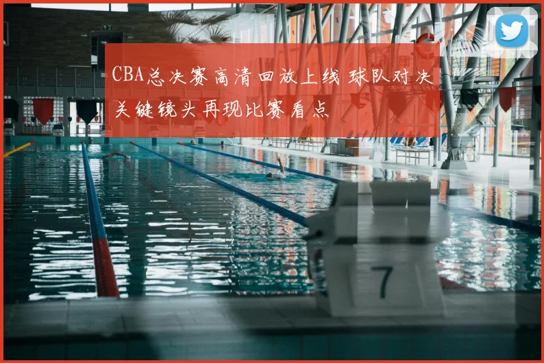 CBA总决赛高清回放上线 球队对决关键镜头再现比赛看点