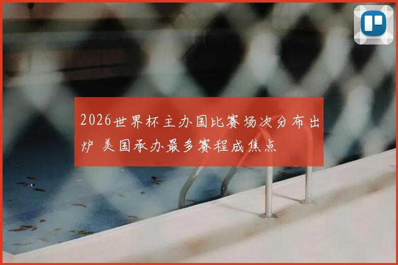2026世界杯主办国比赛场次分布出炉 美国承办最多赛程成焦点