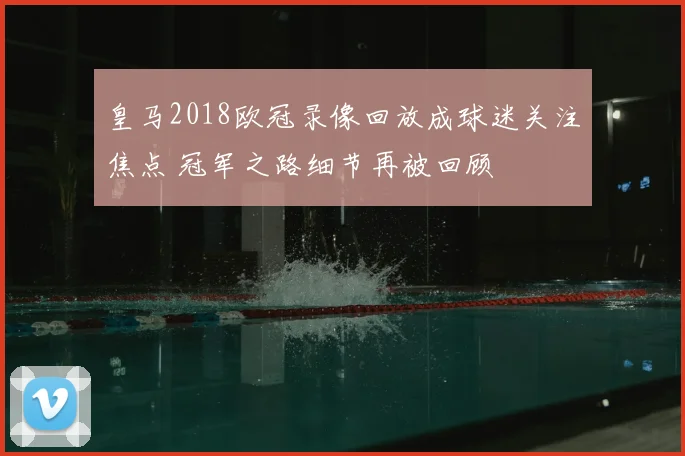 皇马2018欧冠录像回放成球迷关注焦点 冠军之路细节再被回顾