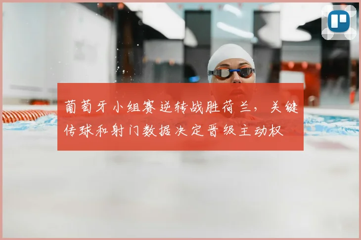 葡萄牙小组赛逆转战胜荷兰，关键传球和射门数据决定晋级主动权