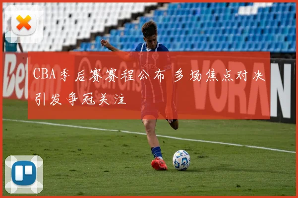 CBA季后赛赛程公布 多场焦点对决引发争冠关注