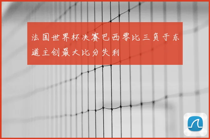 法国世界杯决赛巴西零比三负于东道主创最大比分失利