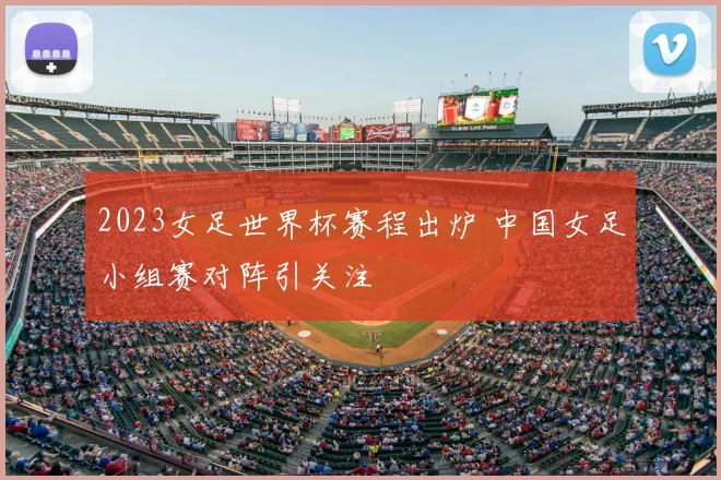 2023女足世界杯赛程出炉 中国女足小组赛对阵引关注