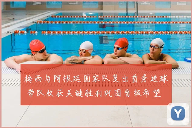 梅西与阿根廷国家队复出首秀进球 带队收获关键胜利巩固晋级希望