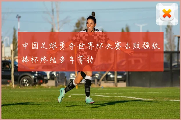 中国足球勇夺世界杯决赛击败强敌捧杯终结多年等待