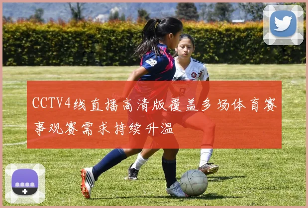CCTV4线直播高清版覆盖多场体育赛事观赛需求持续升温