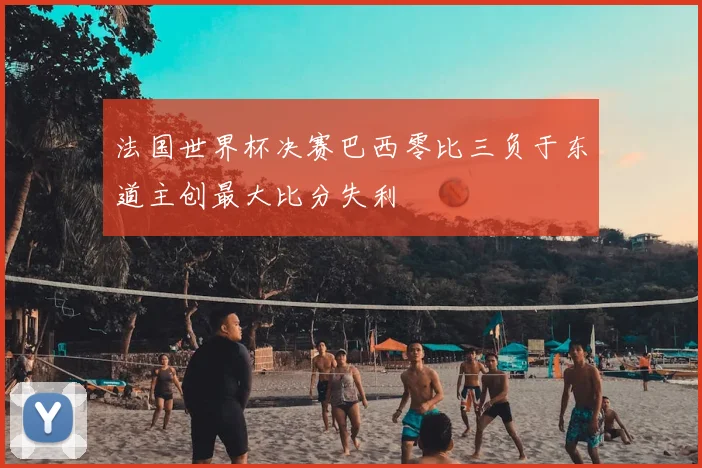 法国世界杯决赛巴西零比三负于东道主创最大比分失利