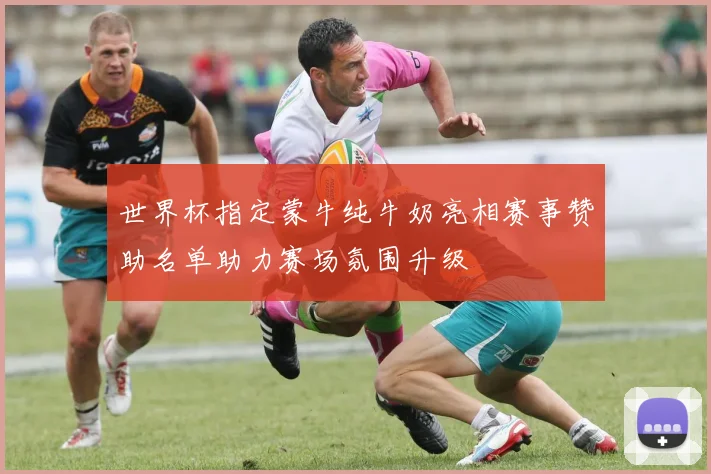 世界杯指定蒙牛纯牛奶亮相赛事赞助名单助力赛场氛围升级