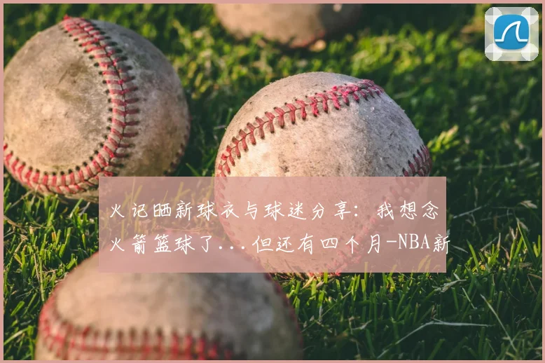 火记晒新球衣与球迷分享：我想念火箭篮球了...但还有四个月-NBA新闻
