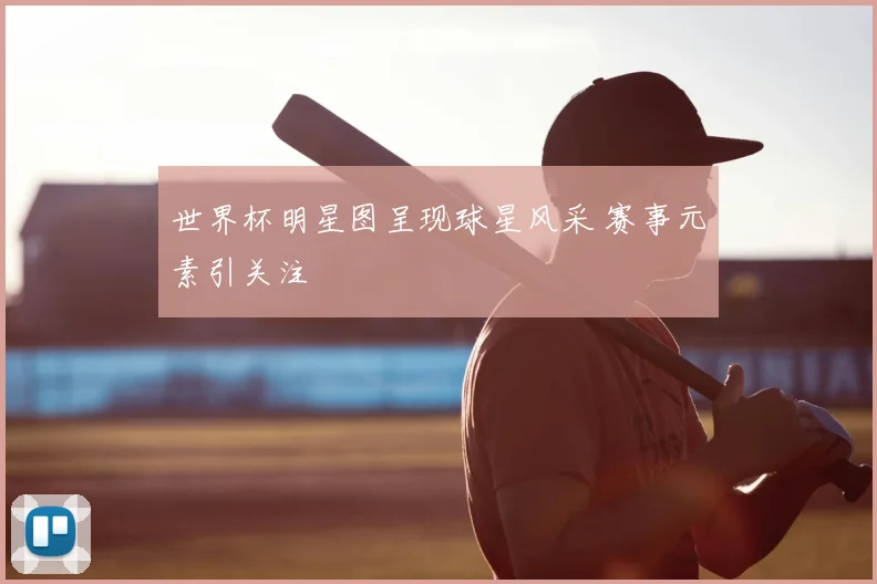 世界杯明星图呈现球星风采 赛事元素引关注