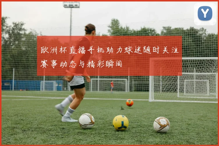 欧洲杯直播手机助力球迷随时关注赛事动态与精彩瞬间