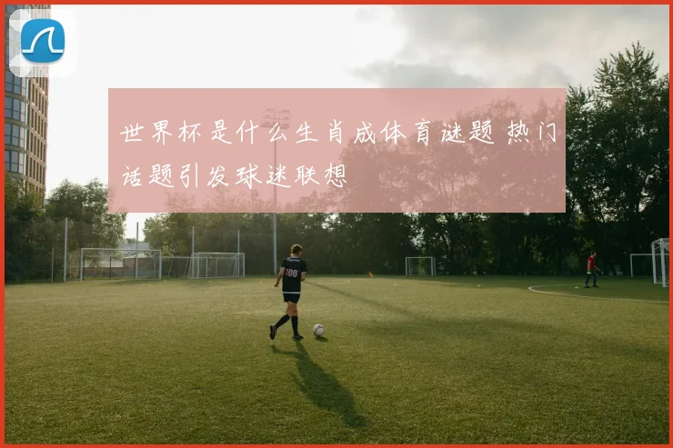 世界杯是什么生肖成体育谜题 热门话题引发球迷联想