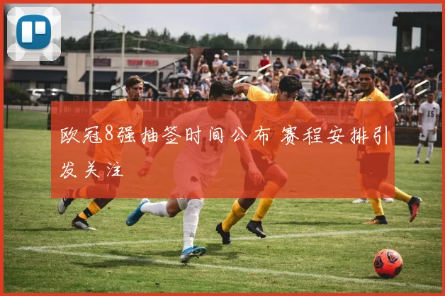 欧冠8强抽签时间公布 赛程安排引发关注