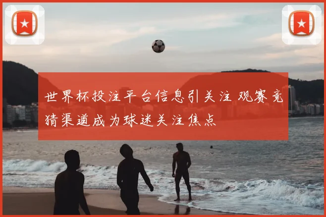 世界杯投注平台信息引关注 观赛竞猜渠道成为球迷关注焦点