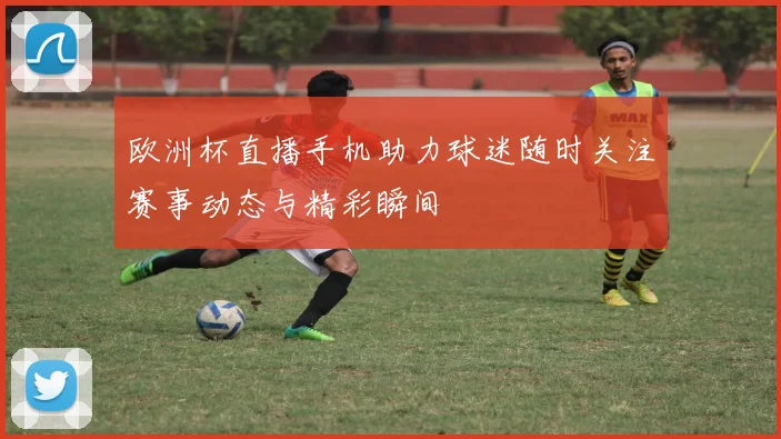 欧洲杯直播手机助力球迷随时关注赛事动态与精彩瞬间