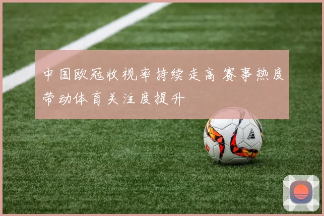 中国欧冠收视率持续走高 赛事热度带动体育关注度提升
